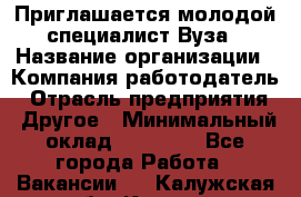 Приглашается молодой специалист Вуза › Название организации ­ Компания-работодатель › Отрасль предприятия ­ Другое › Минимальный оклад ­ 23 000 - Все города Работа » Вакансии   . Калужская обл.,Калуга г.